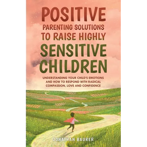 Positive Parenting Solutions to Raise Highly Sensitive Children: Understanding Your Child's Emotions and How to Respond with Radical Compassion, Love - Paperback