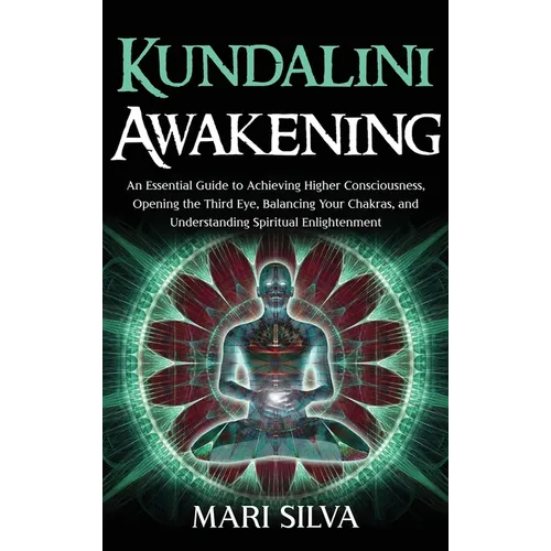 Kundalini Awakening: An Essential Guide to Achieving Higher Consciousness, Opening the Third Eye, Balancing Your Chakras, and Understanding Spiritual - Hardcover