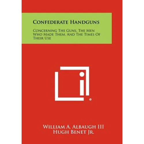 Confederate Handguns: Concerning The Guns, The Men Who Made Them, And The Times Of Their Use - Paperback