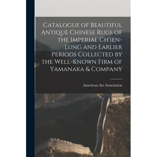 Catalogue of Beautiful Antique Chinese Rugs of the Imperial Ch'ien-Lung and Earlier Periods Collected by the Well-known Firm of Yamanaka & Company - Paperback