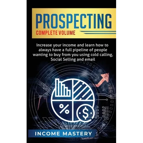 Prospecting: Increase Your Income and Learn How to Always Have a Full Pipeline of People Wanting to Buy from You Using Cold Calling, Social Selling, a - Paperback