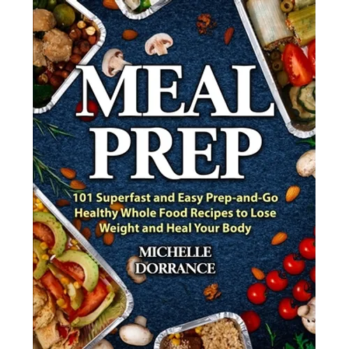 Meal Prep: 101 Superfast and Easy Prep-and-Go Healthy Whole Food Recipes to Lose Weight and Heal Your Body (Meal Prep for Beginners, Meal Prep Cookboo - Paperback