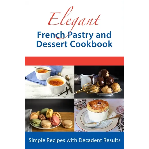 Elegant French Pastry and Dessert Cookbook: Simple Recipes with Decadent Results - Paperback