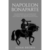 Napoleon Bonaparte: The Biography of a Leader Who Changed the History of France (Including the French Revolution) - Paperback
