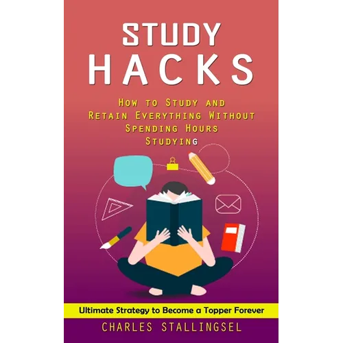 Study Hacks: How to Study and Retain Everything Without Spending Hours Studying (Ultimate Strategy to Become a Topper Forever) - Paperback