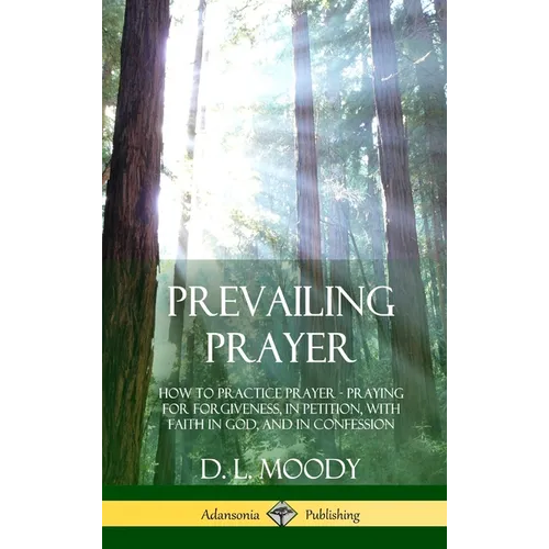 Prevailing Prayer: How to Practice Prayer; Praying for Forgiveness, in Petition, with Faith in God, and in Confession (Hardcover) - Hardcover