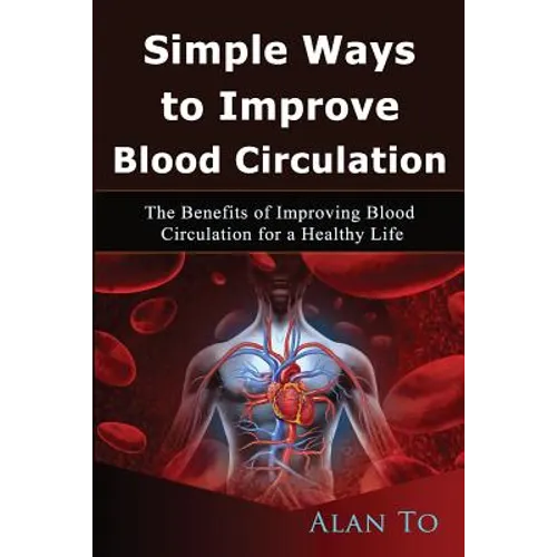 Simple Ways to Improve Blood Circulation: The Benefits of Improving Blood Circulation for a Healthy Life - Paperback