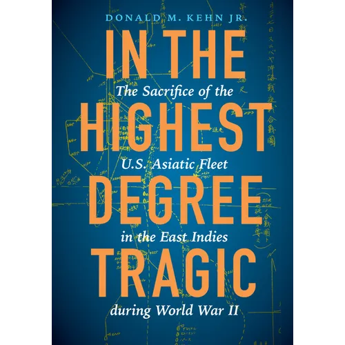 In the Highest Degree Tragic: The Sacrifice of the U.S. Asiatic Fleet in the East Indies During World War II - Hardcover