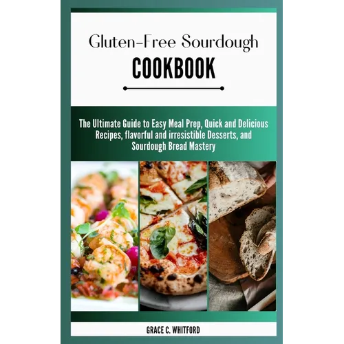 Gluten-free Sourdough Cookbook: The Ultimate Guide to Easy Meal Prep, Quick and Delicious Recipes, flavorful and irresistible Desserts, and Sourdough - Paperback