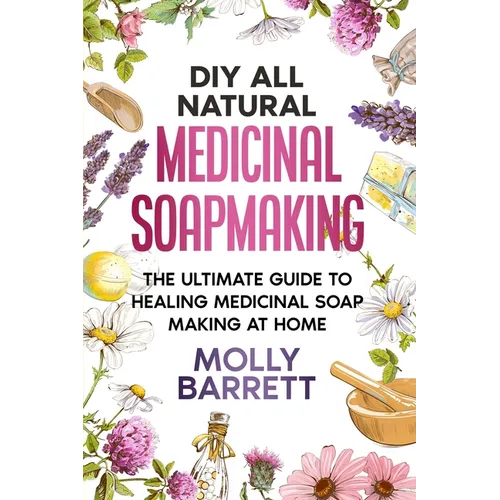 DIY All Natural Medicinal Soapmaking: The Ultimate Guide to Crafting Healing Medicinal Soaps at Home - Paperback