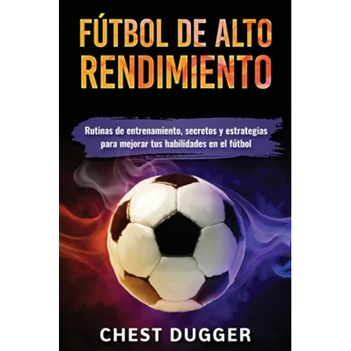 Fútbol de alto rendimiento: Rutinas de entrenamiento, secretos y estrategias para mejorar tus habilidades en el fútbol - Hardcover
