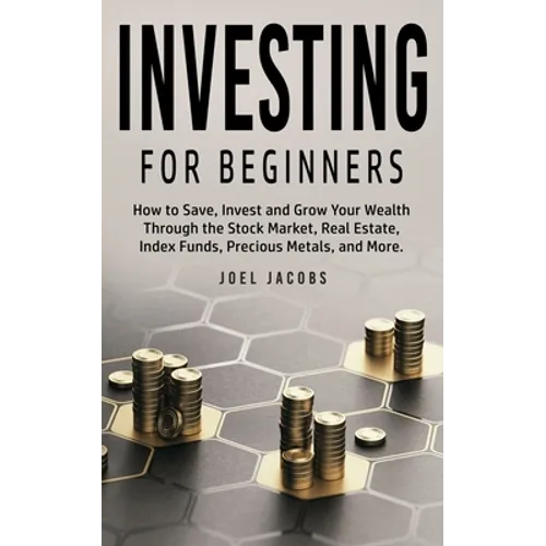 Investing For Beginners: How to Save, Invest and Grow Your Wealth Through the Stock Market, Real Estate, Index Funds, Precious Metals, and More - Paperback