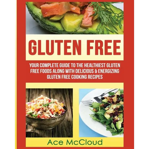Gluten Free: Your Complete Guide To The Healthiest Gluten Free Foods Along With Delicious & Energizing Gluten Free Cooking Recipes - Paperback