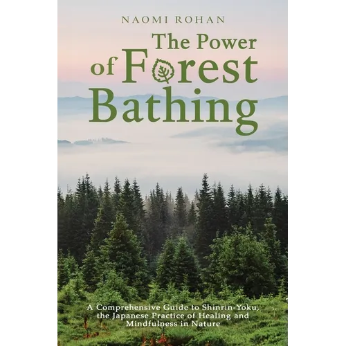 The Power of Forest Bathing: A Comprehensive Guide to Shinrin-Yoku, the Japanese Practice of Healing and Mindfulness in Nature - Paperback