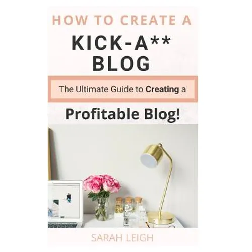 How to Create a Kick-A** Blog: The Ultimate step-by-step Guide for Beginner Bloggers (Start a successful and profitable blog from scratch!) - Paperback