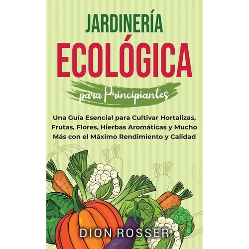 Jardinería ecológica para principiantes: Una guía esencial para cultivar hortalizas, frutas, flores, hierbas aromáticas y mucho más con el máximo rend - Hardcover