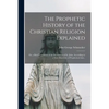 The Prophetic History of the Christian Religion Explained: or, a Brief Exposition of the Revelation of St. John, According to a New Discovery of Proph - Paperback