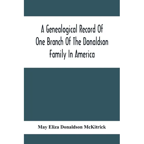 A Genealogical Record Of One Branch Of The Donaldson Family In America: Descendants Of Moses Donaldson, Who Lived In Huntingdon County, Penn., In 1770 - Paperback