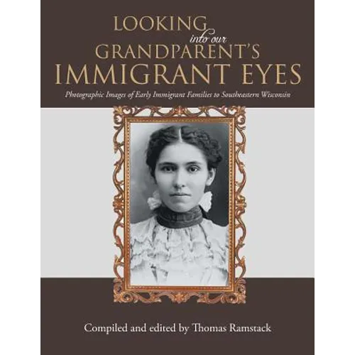 Looking into Our Grandparent's Immigrant Eyes: Photographic Images of Early Immigrant Families to Southeastern Wisconsin - Paperback