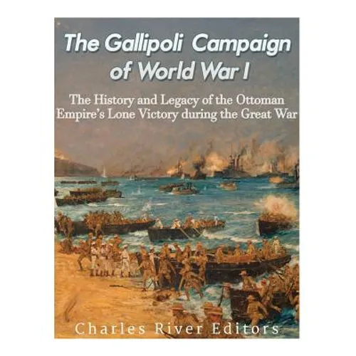 The Gallipoli Campaign of World War I: The History and Legacy of the Ottoman Empire's Lone Victory during the Great War - Paperback