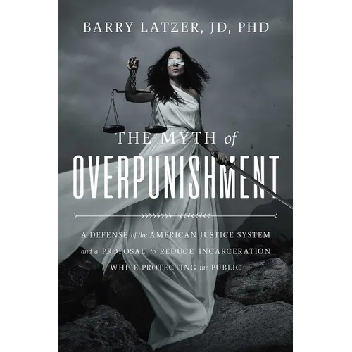 The Myth of Overpunishment: A Defense of the American Justice System and a Proposal to Reduce Incarceration While Protecting the Public - Hardcover