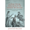 A Practical Theology of Family Worship: Richard Baxter's Timeless Encouragement for Today's Home - Paperback