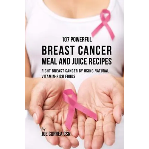 107 Powerful Breast Cancer Meal and Juice Recipes: Fight Breast Cancer by Using Natural Vitamin-Rich Foods - Paperback