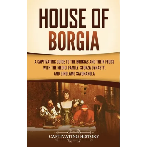 House of Borgia: A Captivating Guide to the Borgias and Their Feuds with the Medici Family, Sforza Dynasty, and Girolamo Savonarola - Hardcover