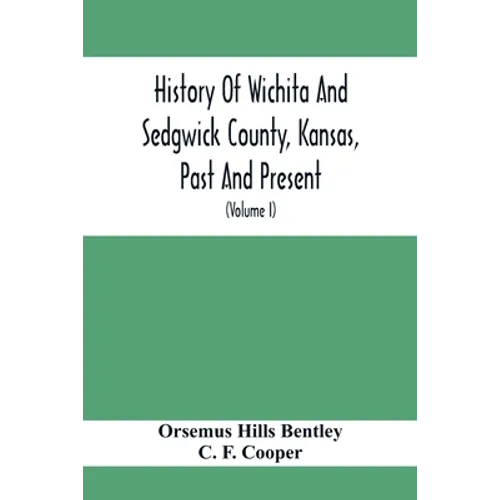 History Of Wichita And Sedgwick County, Kansas, Past And Present, Including An Account Of The Cities, Towns And Villages Of The County (Volume I) - Paperback