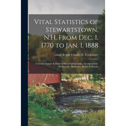 Vital Statistics of Stewartstown, N.H. From Dec. 1, 1770 to Jan. 1, 1888; Contains Names & Dates of the Original Grant, Incorporation, Settlement, Mar - Paperback