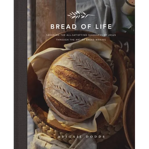 Bread of Life: Savoring the All-Satisfying Goodness of Jesus Through the Art of Bread Making - Hardcover