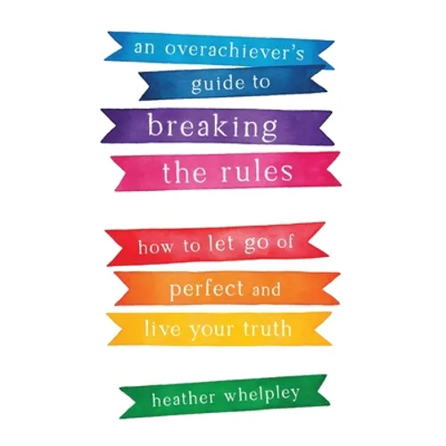 An Overachiever's Guide to Breaking the Rules: How to Let Go of Perfect and Live Your Truth - Paperback