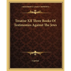 Treatise XII Three Books Of Testimonies Against The Jews - Paperback