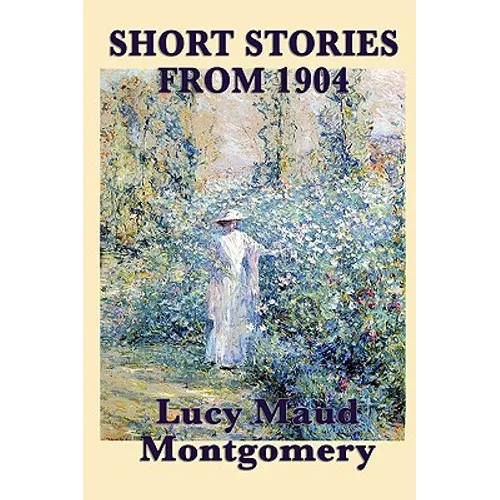 The Short Stories of Lucy Maud Montgomery from 1904: Early Stories by the Author of Anne of Green Gables - Paperback