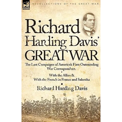 Richard Harding Davis' Great War: The Last Campaigns of America's First Outstanding War Correspondent-With the Allies & With the French in France and - Paperback