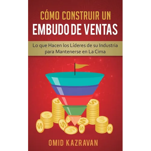 Cómo Construir Un Embudo De Ventas: Lo Que Hacen Los Líderes De Su Industria Para Mantenerse En La Cima - Paperback
