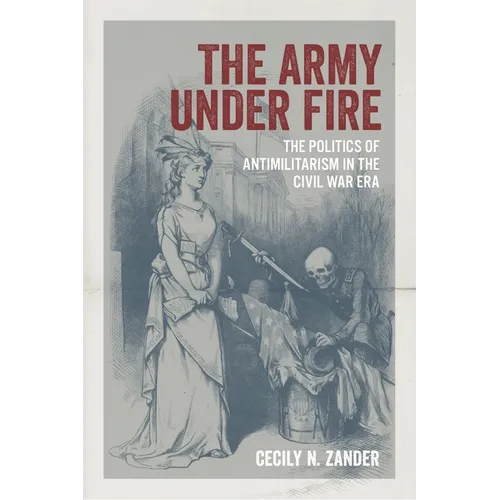 The Army Under Fire: The Politics of Antimilitarism in the Civil War Era - Hardcover