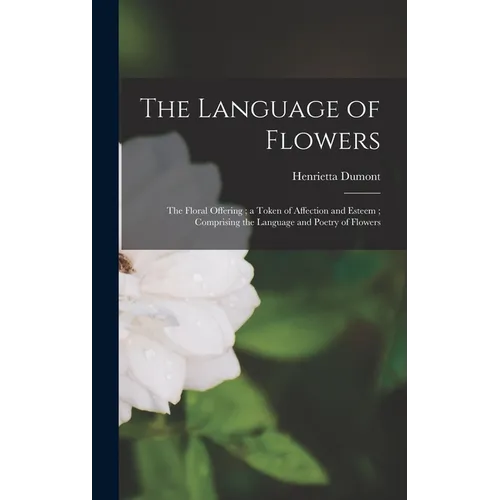 The Language of Flowers: The Floral Offering; a Token of Affection and Esteem; Comprising the Language and Poetry of Flowers - Hardcover