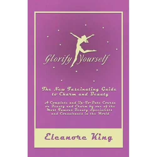 Glorify Yourself - The New Fascinating Guide to Charm and Beauty - A Complete and Up-To-Date Course on Beauty and Charm by one of the Most Famous Beau - Paperback