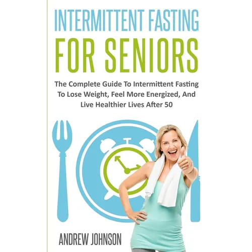 Intermittent Fasting For Seniors: The Complete Guide To Intermittent Fasting To Lose Weight, Feel More Energized, And Live Healthier Lives After 50 - Paperback