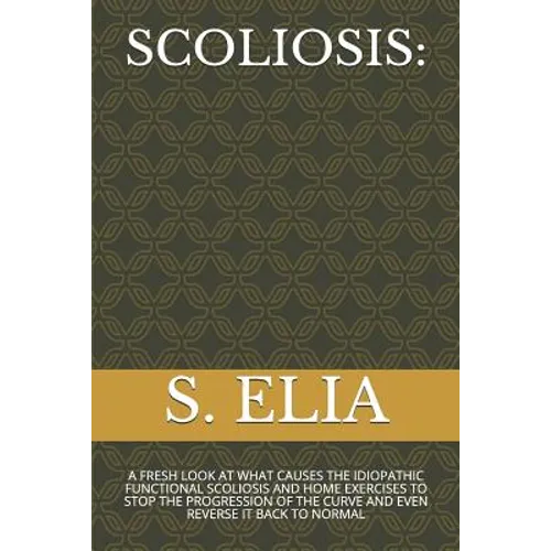 Scoliosis: A Fresh Look at What Causes the Idiopathic Functional Scoliosis and Home Exercises to Stop the Progression of the Curv - Paperback