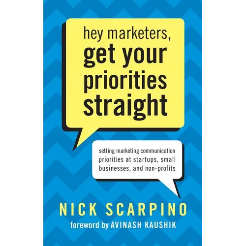 Hey Marketers, Get Your Priorities Straight: Setting Marketing Communication Priorities at Startups, Small Businesses, and Non-Profits - Paperback
