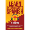 Learn Intermediate Spanish In 30 Days: The Beginners Language Learning Accelerator- Short Stories, Common Phrases, Grammar, Conversations, Essential T - Paperback