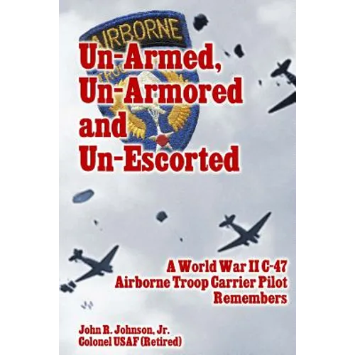 Un-Armed, Un-Armored and Un-Escorted: A World War II C-47 Airborne Troop Carrier Pilot Remembers - Paperback