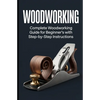 Woodworking: Complete Woodworking Guide for Beginner's With Step by Step Instructions - Paperback
