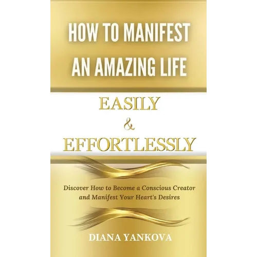 How to Manifest an Amazing Life Easily and Effortlessly: Discover How to Become a Conscious Creator and Manifest Your Heart's Desires - Hardcover