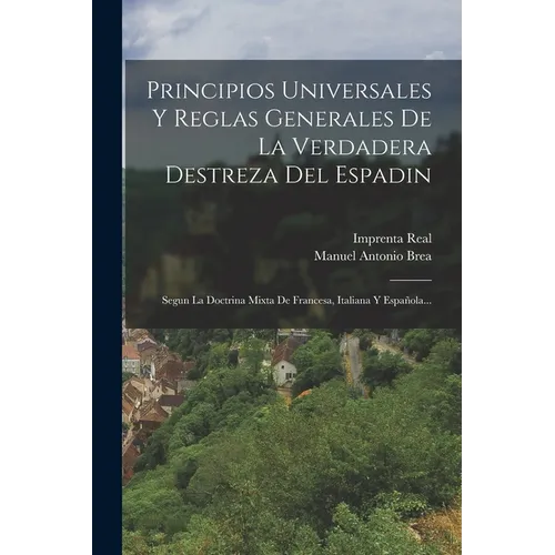 Principios Universales Y Reglas Generales De La Verdadera Destreza Del Espadin: Segun La Doctrina Mixta De Francesa, Italiana Y Española... - Paperback