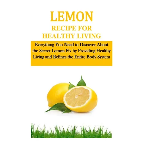 Lemon Recipe for Healthy Living: Everything You Need to Discover About the Secret Lemon Fix by Providing Healthy Living and Refines the Entire Body Sy - Paperback