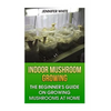 Indoor Mushroom Growing: The Beginner's Guide on Growing Mushrooms at Home: (Growing Mushrooms, Mushroom Gardening) - Paperback