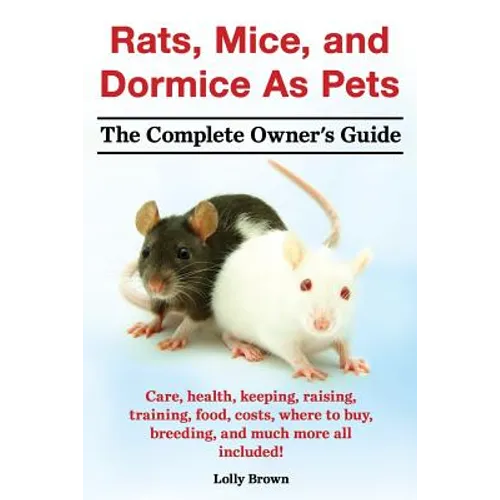 Rats, Mice, and Dormice as Pets. Care, Health, Keeping, Raising, Training, Food, Costs, Where to Buy, Breeding, and Much More All Included! the Comple - Paperback